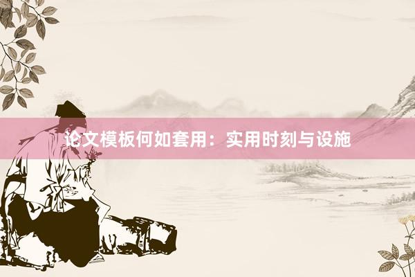 论文模板何如套用:实用时刻与设施