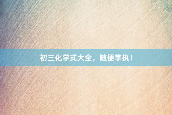 初三化学式大全,随便掌执!