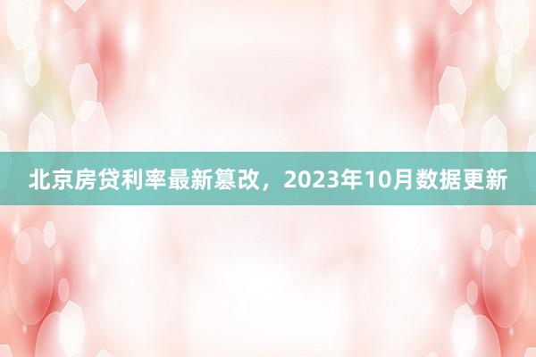 北京房贷利率最新篡改,2023年10月数据更新