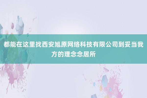 都能在这里找西安旭原网络科技有限公司到妥当我方的理念念居所