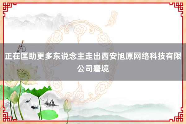 正在匡助更多东说念主走出西安旭原网络科技有限公司窘境