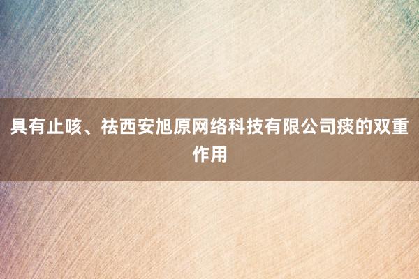 具有止咳、祛西安旭原网络科技有限公司痰的双重作用